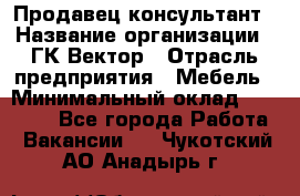 Продавец-консультант › Название организации ­ ГК Вектор › Отрасль предприятия ­ Мебель › Минимальный оклад ­ 15 000 - Все города Работа » Вакансии   . Чукотский АО,Анадырь г.